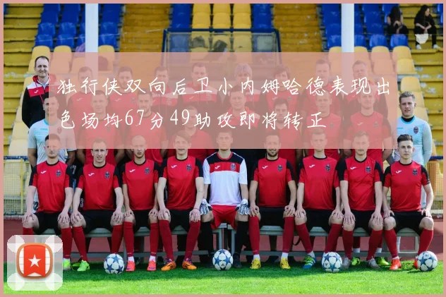 独行侠双向后卫小内姆哈德表现出色场均67分49助攻即将转正