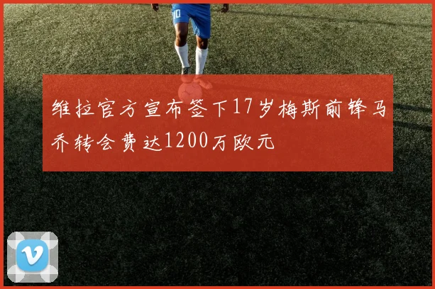 维拉官方宣布签下17岁梅斯前锋马乔转会费达1200万欧元