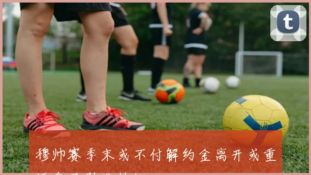 穆帅赛季末或不付解约金离开或重返皇马引发热议