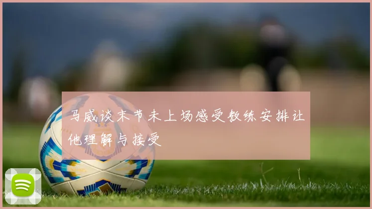 马威谈末节未上场感受教练安排让他理解与接受