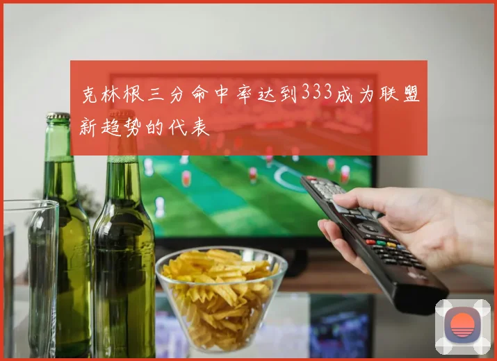 克林根三分命中率达到333成为联盟新趋势的代表