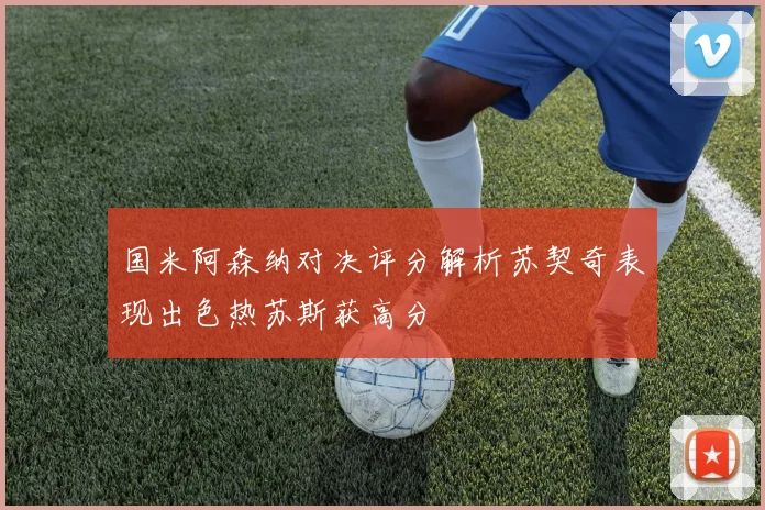 国米阿森纳对决评分解析苏契奇表现出色热苏斯获高分