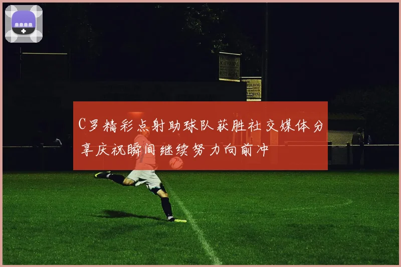 C罗精彩点射助球队获胜社交媒体分享庆祝瞬间继续努力向前冲