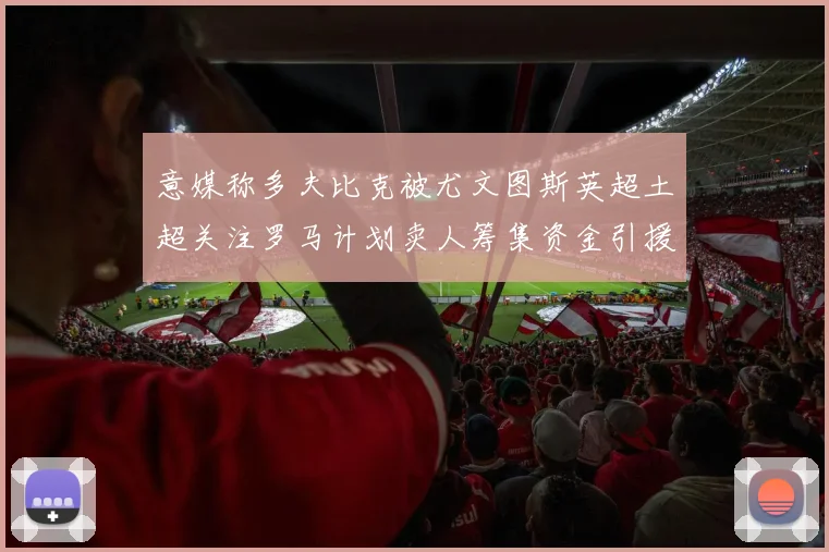 意媒称多夫比克被尤文图斯英超土超关注罗马计划卖人筹集资金引援