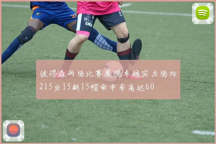 彼得森两场比赛展现卓越实力场均215分15断15帽命中率高达60