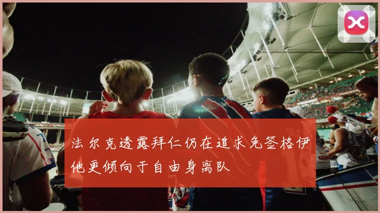 法尔克透露拜仁仍在追求免签格伊他更倾向于自由身离队