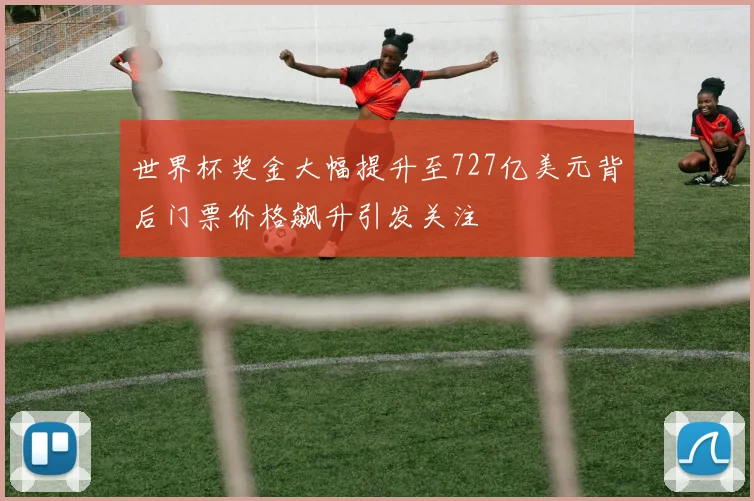 世界杯奖金大幅提升至727亿美元背后门票价格飙升引发关注