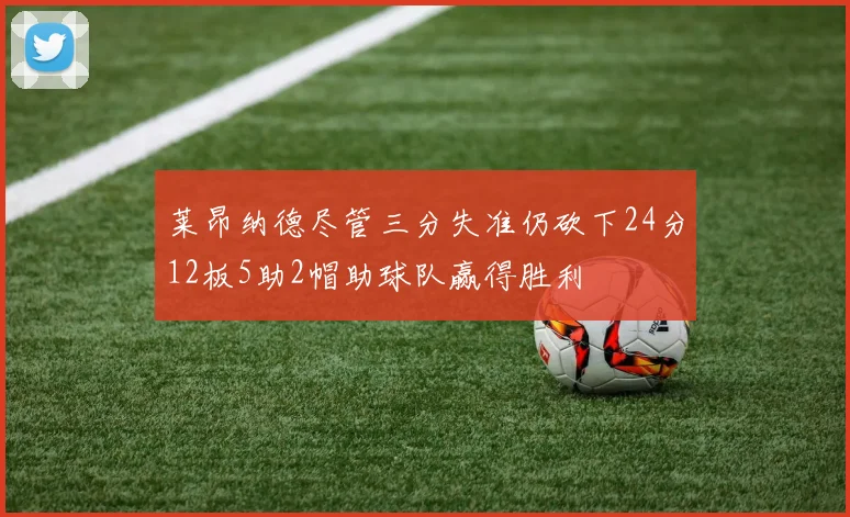 莱昂纳德尽管三分失准仍砍下24分12板5助2帽助球队赢得胜利