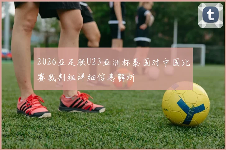 2026亚足联U23亚洲杯泰国对中国比赛裁判组详细信息解析