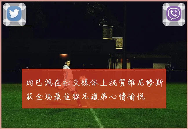 姆巴佩在社交媒体上祝贺维尼修斯获全场最佳称兄道弟心情愉悦