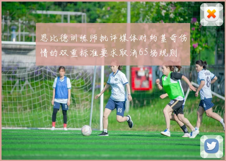 恩比德训练师批评媒体对约基奇伤情的双重标准要求取消65场规则