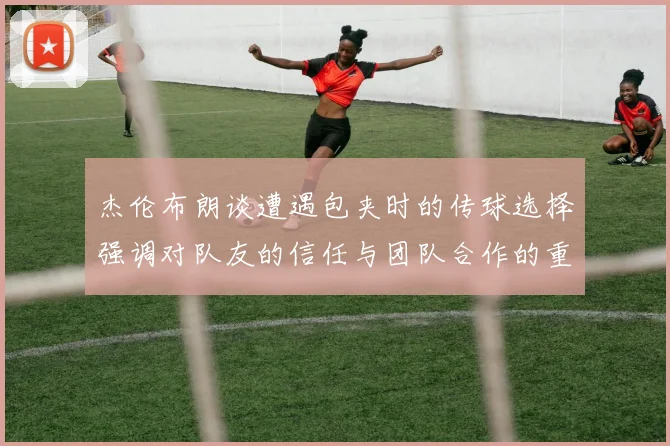 杰伦布朗谈遭遇包夹时的传球选择强调对队友的信任与团队合作的重要性