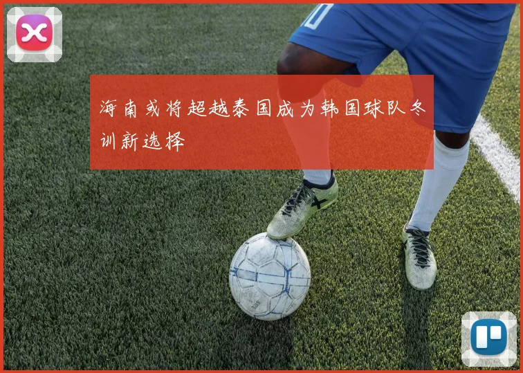 海南或将超越泰国成为韩国球队冬训新选择