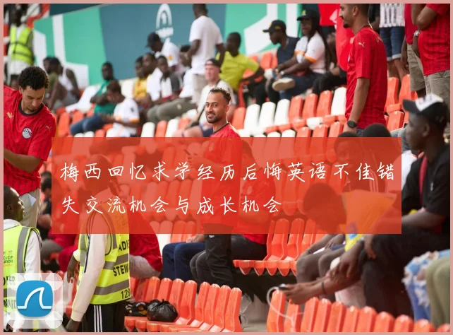 梅西回忆求学经历后悔英语不佳错失交流机会与成长机会