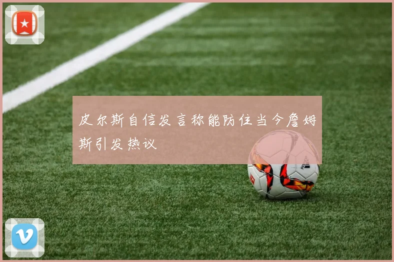皮尔斯自信发言称能防住当今詹姆斯引发热议