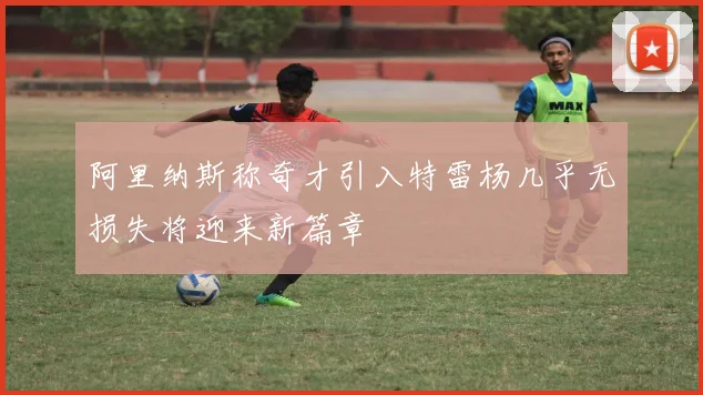 阿里纳斯称奇才引入特雷杨几乎无损失将迎来新篇章
