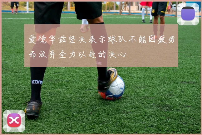 爱德华兹坚决表示球队不能因疲劳而放弃全力以赴的决心