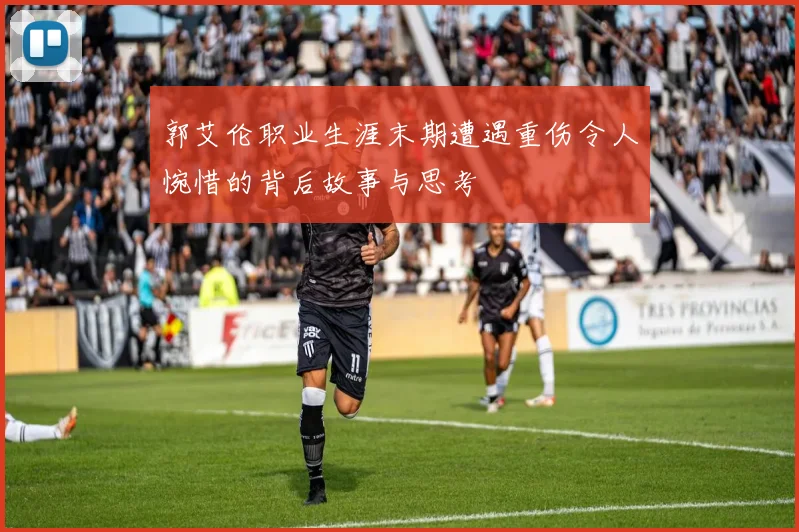 郭艾伦职业生涯末期遭遇重伤令人惋惜的背后故事与思考