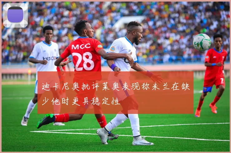 迪卡尼奥批评莱奥表现称米兰在缺少他时更具稳定性