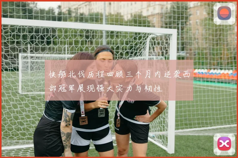 快船北伐历程回顾三个月内逆袭西部冠军展现强大实力与韧性