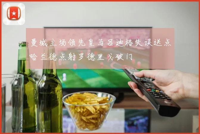 曼城主场领先皇马吕迪格失误送点哈兰德点射罗德里戈破门
