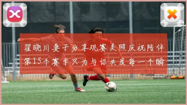 翟晓川妻子分享观赛美照庆祝陪伴第15个赛季只为与你共度每一个瞬间
