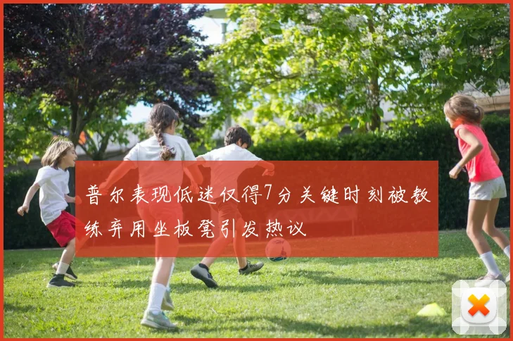 普尔表现低迷仅得7分关键时刻被教练弃用坐板凳引发热议