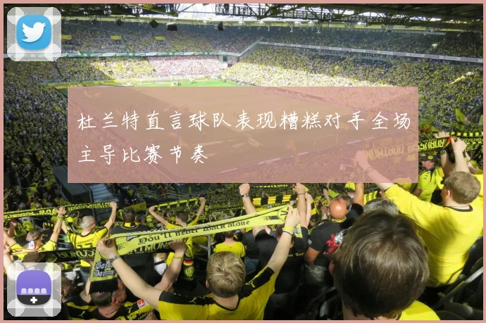 杜兰特直言球队表现糟糕对手全场主导比赛节奏