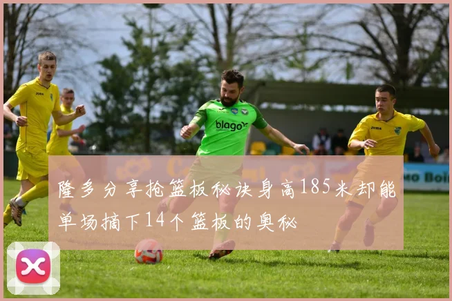 隆多分享抢篮板秘诀身高185米却能单场摘下14个篮板的奥秘