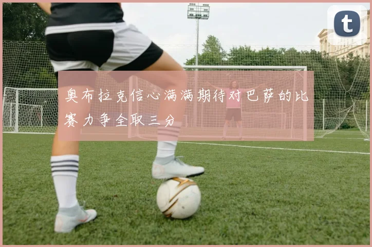 奥布拉克信心满满期待对巴萨的比赛力争全取三分
