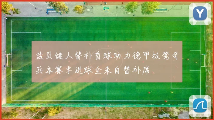 盐贝健人替补首球助力德甲板凳奇兵本赛季进球全来自替补席