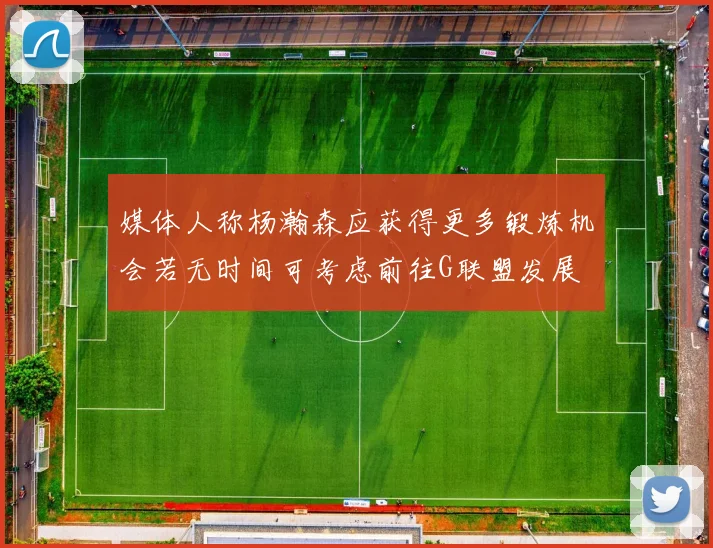 媒体人称杨瀚森应获得更多锻炼机会若无时间可考虑前往G联盟发展