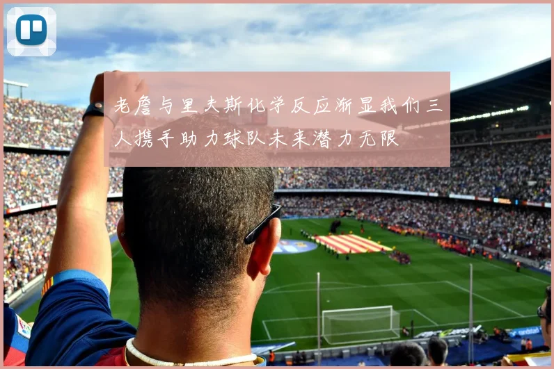 老詹与里夫斯化学反应渐显我们三人携手助力球队未来潜力无限