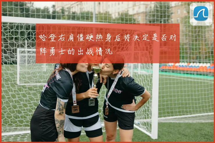 哈登右肩僵硬热身后将决定是否对阵勇士的出战情况