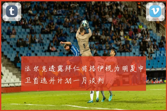 法尔克透露拜仁将格伊视为明夏中卫首选并计划一月谈判
