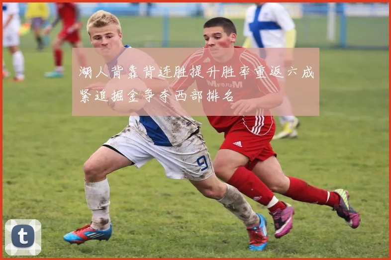 湖人背靠背连胜提升胜率重返六成紧追掘金争夺西部排名