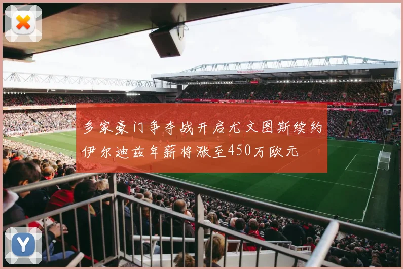 多家豪门争夺战开启尤文图斯续约伊尔迪兹年薪将涨至450万欧元