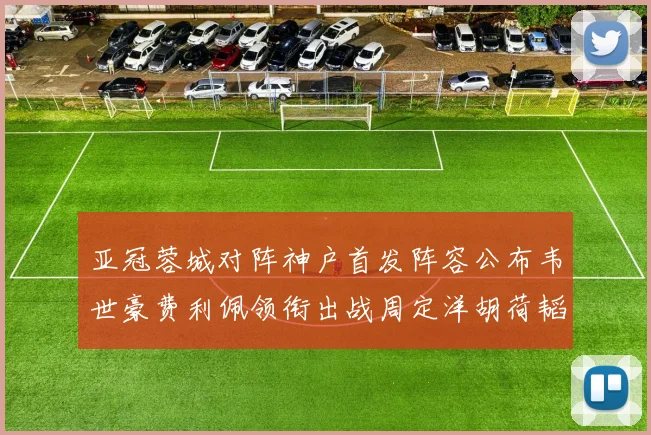 亚冠蓉城对阵神户首发阵容公布韦世豪费利佩领衔出战周定洋胡荷韬亮相
