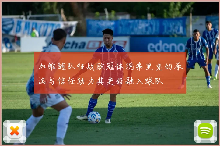 加维随队征战欧冠体现弗里克的承诺与信任助力其更好融入球队
