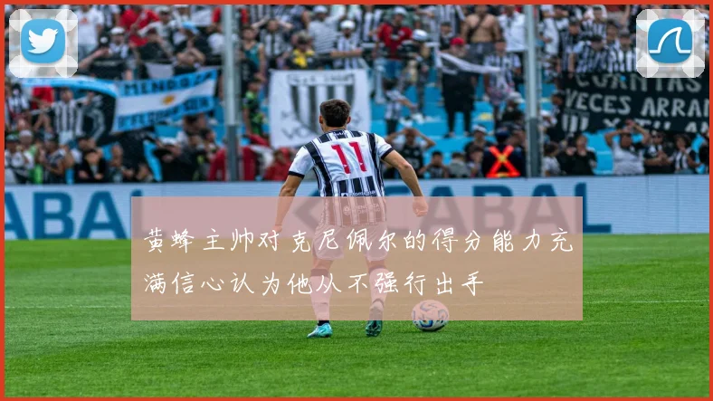 黄蜂主帅对克尼佩尔的得分能力充满信心认为他从不强行出手