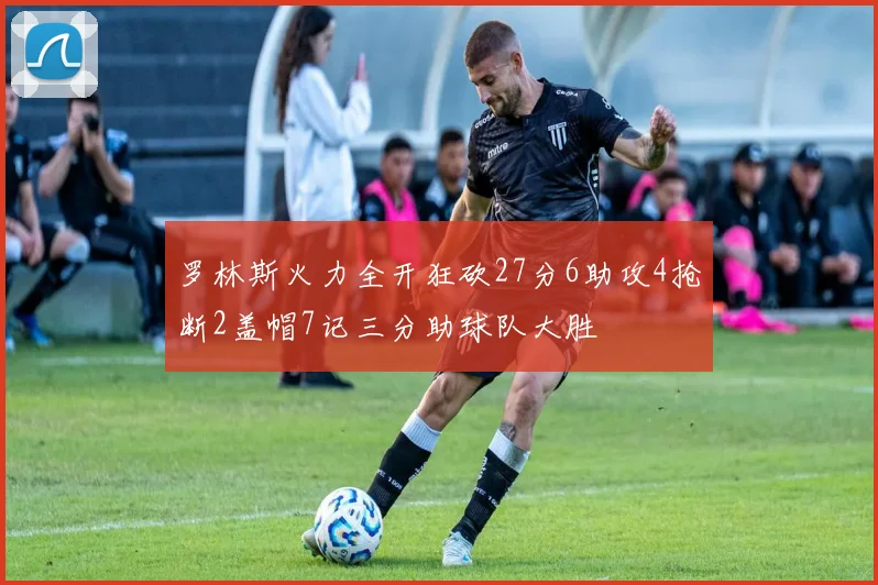 罗林斯火力全开狂砍27分6助攻4抢断2盖帽7记三分助球队大胜