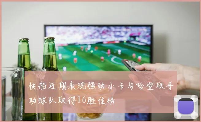 快船近期表现强劲小卡与哈登联手助球队取得16胜佳绩