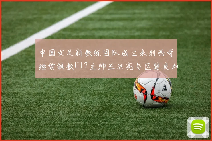 中国女足新教练团队成立米利西奇继续执教U17主帅王洪亮与区楚良加盟