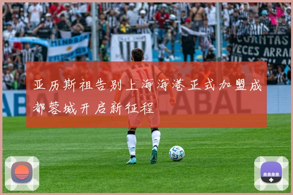 亚历斯祖告别上海海港正式加盟成都蓉城开启新征程