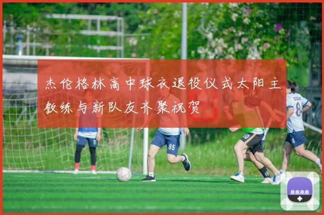 杰伦格林高中球衣退役仪式太阳主教练与新队友齐聚祝贺