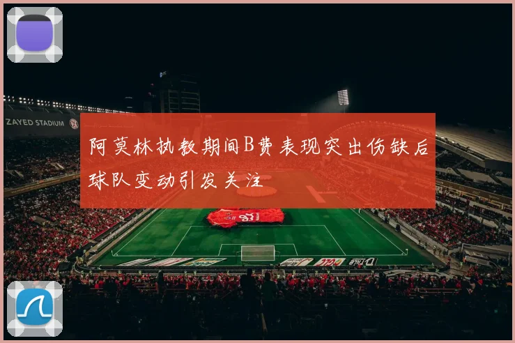 阿莫林执教期间B费表现突出伤缺后球队变动引发关注