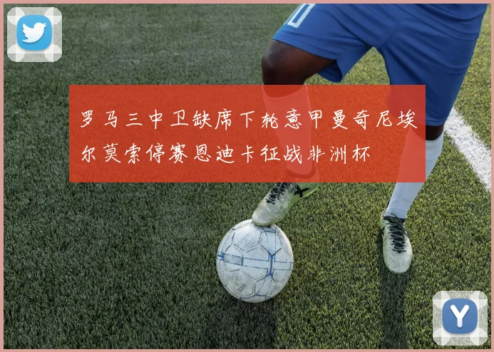 罗马三中卫缺席下轮意甲曼奇尼埃尔莫索停赛恩迪卡征战非洲杯
