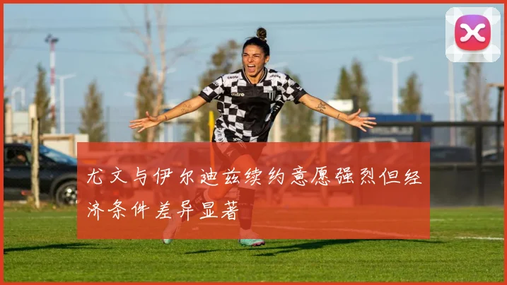 尤文与伊尔迪兹续约意愿强烈但经济条件差异显著