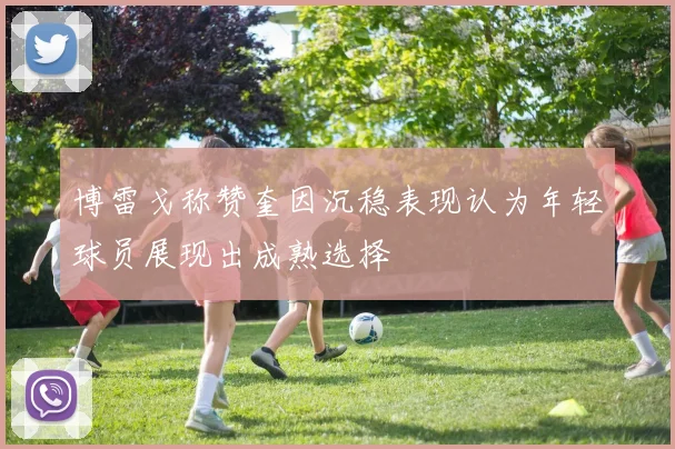 博雷戈称赞奎因沉稳表现认为年轻球员展现出成熟选择