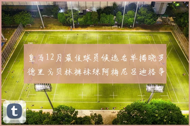 皇马12月最佳球员候选名单揭晓罗德里戈贝林裤袜琼阿梅尼吕迪格争夺荣誉